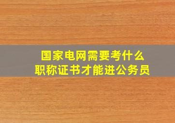 国家电网需要考什么职称证书才能进公务员