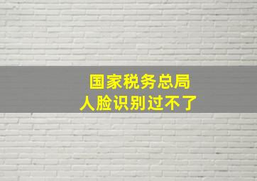 国家税务总局人脸识别过不了