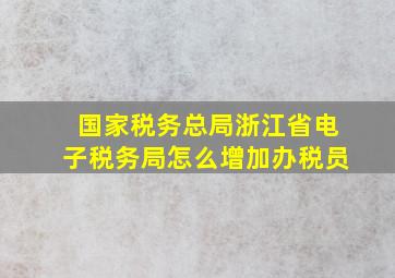 国家税务总局浙江省电子税务局怎么增加办税员