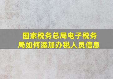 国家税务总局电子税务局如何添加办税人员信息