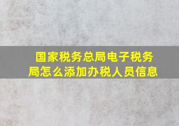 国家税务总局电子税务局怎么添加办税人员信息