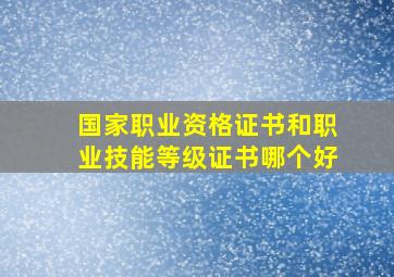 国家职业资格证书和职业技能等级证书哪个好