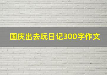 国庆出去玩日记300字作文