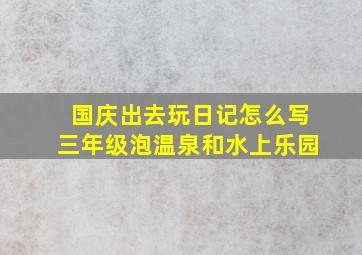 国庆出去玩日记怎么写三年级泡温泉和水上乐园