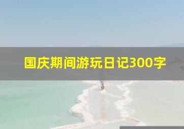 国庆期间游玩日记300字