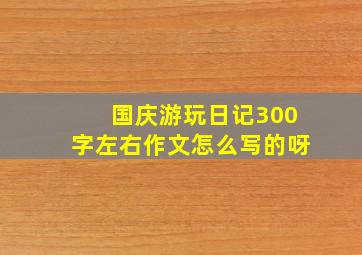 国庆游玩日记300字左右作文怎么写的呀