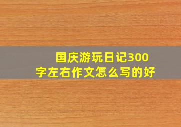 国庆游玩日记300字左右作文怎么写的好