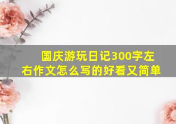 国庆游玩日记300字左右作文怎么写的好看又简单