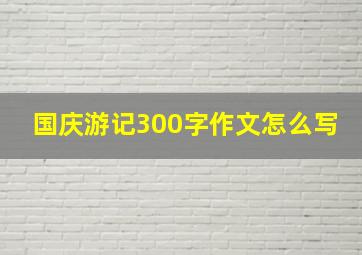 国庆游记300字作文怎么写