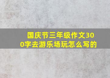 国庆节三年级作文300字去游乐场玩怎么写的