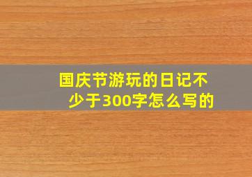 国庆节游玩的日记不少于300字怎么写的