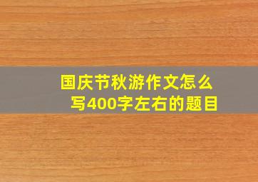 国庆节秋游作文怎么写400字左右的题目