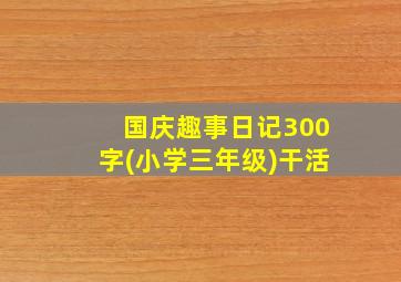 国庆趣事日记300字(小学三年级)干活