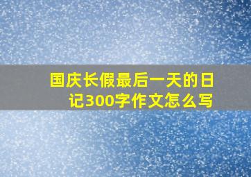 国庆长假最后一天的日记300字作文怎么写