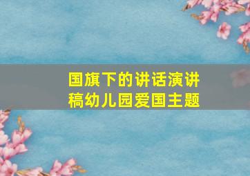 国旗下的讲话演讲稿幼儿园爱国主题