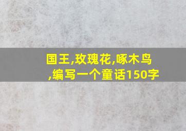 国王,玫瑰花,啄木鸟,编写一个童话150字