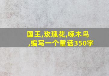 国王,玫瑰花,啄木鸟,编写一个童话350字