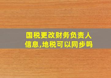 国税更改财务负责人信息,地税可以同步吗