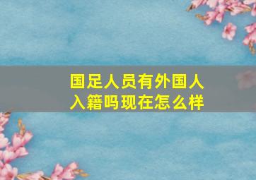 国足人员有外国人入籍吗现在怎么样