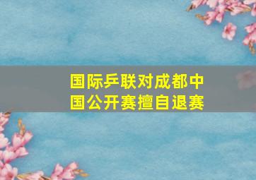 国际乒联对成都中国公开赛擅自退赛