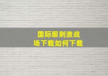 国际服刺激战场下载如何下载