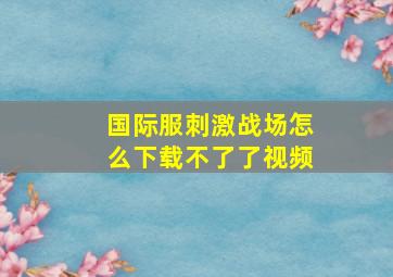 国际服刺激战场怎么下载不了了视频