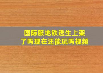 国际服地铁逃生上架了吗现在还能玩吗视频