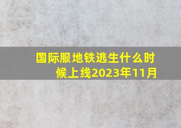 国际服地铁逃生什么时候上线2023年11月