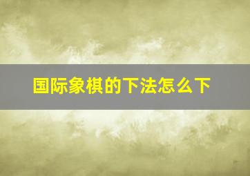 国际象棋的下法怎么下