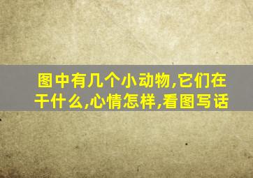 图中有几个小动物,它们在干什么,心情怎样,看图写话