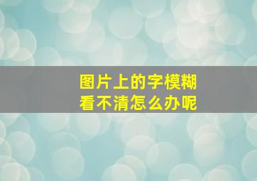 图片上的字模糊看不清怎么办呢