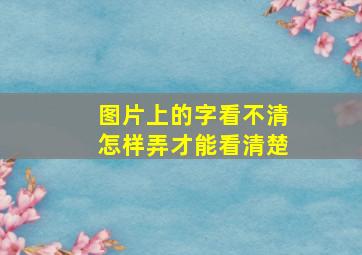 图片上的字看不清怎样弄才能看清楚