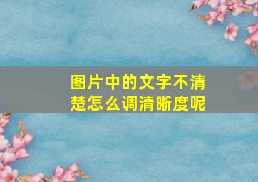 图片中的文字不清楚怎么调清晰度呢