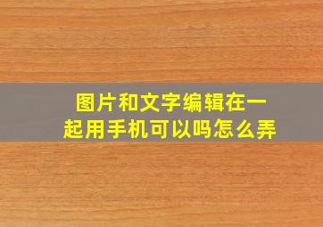 图片和文字编辑在一起用手机可以吗怎么弄