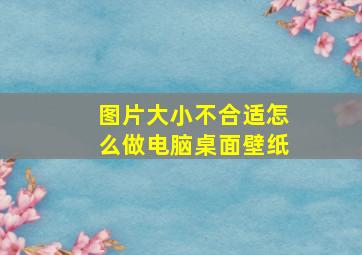 图片大小不合适怎么做电脑桌面壁纸