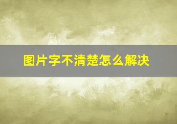 图片字不清楚怎么解决