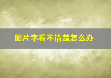 图片字看不清楚怎么办