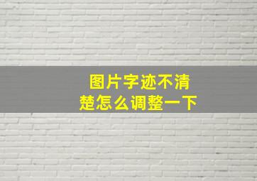 图片字迹不清楚怎么调整一下