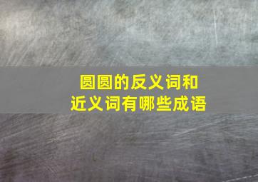 圆圆的反义词和近义词有哪些成语