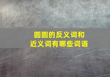 圆圆的反义词和近义词有哪些词语