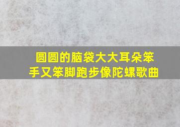 圆圆的脑袋大大耳朵笨手又笨脚跑步像陀螺歌曲