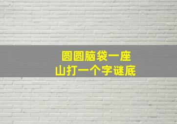 圆圆脑袋一座山打一个字谜底