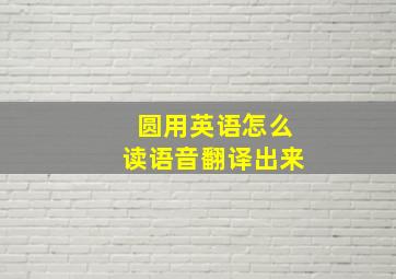 圆用英语怎么读语音翻译出来