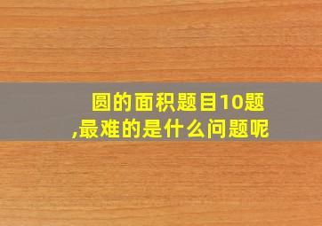 圆的面积题目10题,最难的是什么问题呢