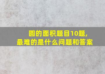 圆的面积题目10题,最难的是什么问题和答案