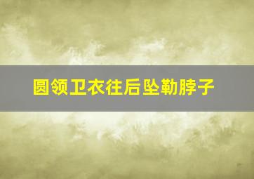 圆领卫衣往后坠勒脖子