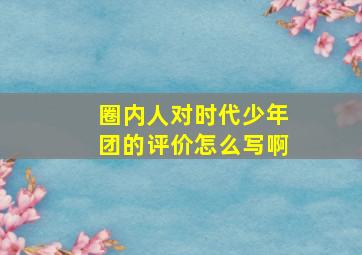 圈内人对时代少年团的评价怎么写啊