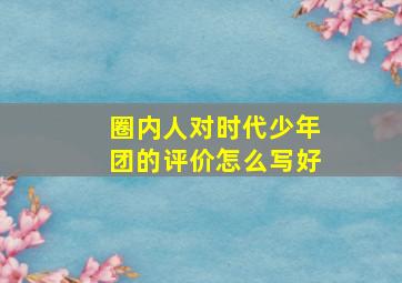 圈内人对时代少年团的评价怎么写好