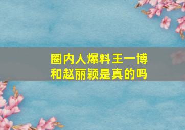 圈内人爆料王一博和赵丽颖是真的吗