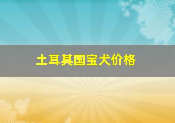 土耳其国宝犬价格